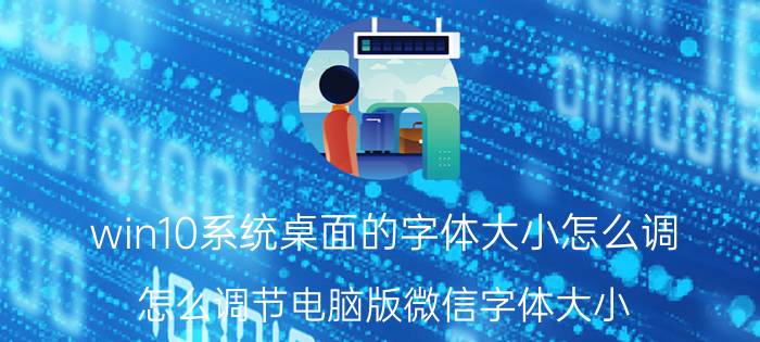 win10系统桌面的字体大小怎么调 怎么调节电脑版微信字体大小？